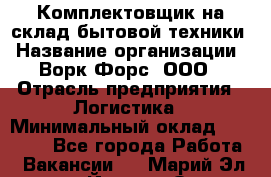 Комплектовщик на склад бытовой техники › Название организации ­ Ворк Форс, ООО › Отрасль предприятия ­ Логистика › Минимальный оклад ­ 33 000 - Все города Работа » Вакансии   . Марий Эл респ.,Йошкар-Ола г.